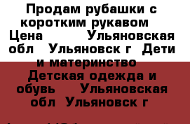 Продам рубашки с коротким рукавом  › Цена ­ 100 - Ульяновская обл., Ульяновск г. Дети и материнство » Детская одежда и обувь   . Ульяновская обл.,Ульяновск г.